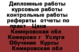 Дипломные работы, курсовые работы, контрольные работы, рефераты, отчеты по практ › Цена ­ 1 000 - Кемеровская обл., Кемерово г. Услуги » Обучение. Курсы   . Кемеровская обл.,Кемерово г.